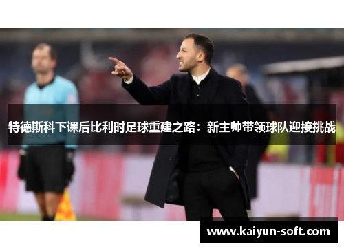 特德斯科下课后比利时足球重建之路：新主帅带领球队迎接挑战