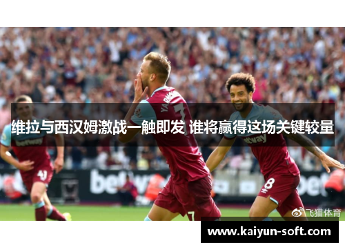 维拉与西汉姆激战一触即发 谁将赢得这场关键较量