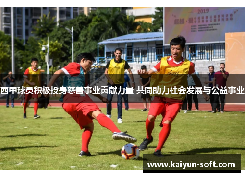 西甲球员积极投身慈善事业贡献力量 共同助力社会发展与公益事业