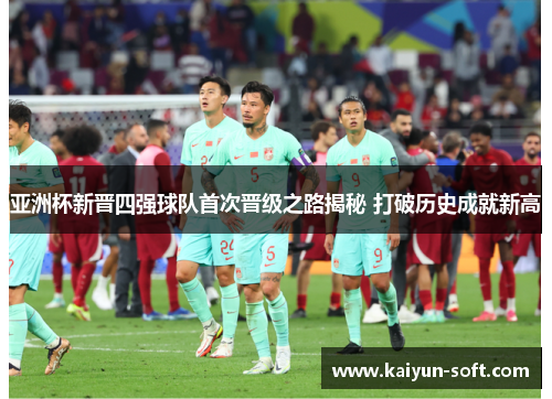 亚洲杯新晋四强球队首次晋级之路揭秘 打破历史成就新高
