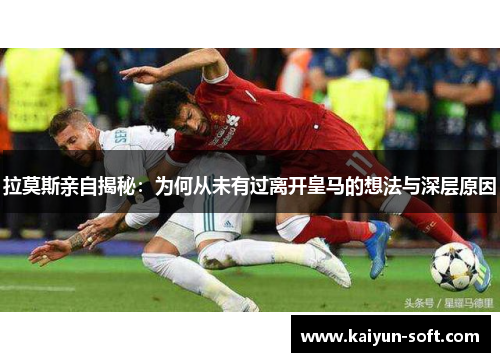 拉莫斯亲自揭秘：为何从未有过离开皇马的想法与深层原因