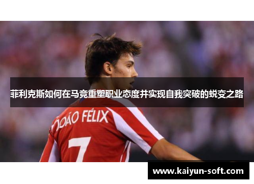 菲利克斯如何在马竞重塑职业态度并实现自我突破的蜕变之路
