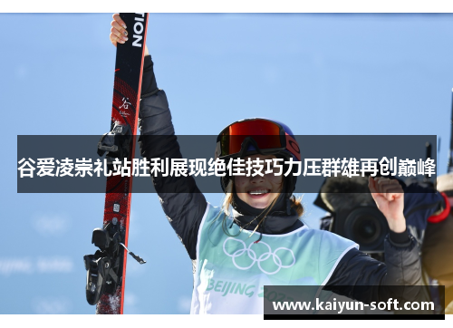 谷爱凌崇礼站胜利展现绝佳技巧力压群雄再创巅峰