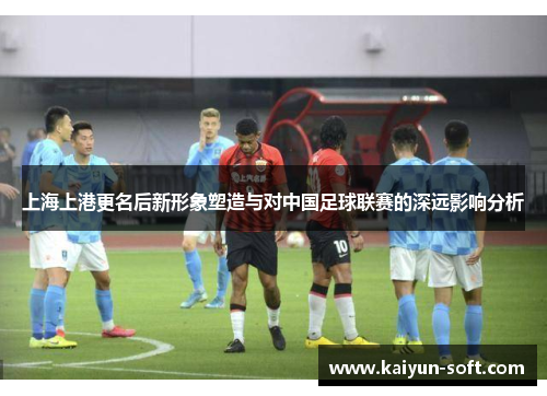 上海上港更名后新形象塑造与对中国足球联赛的深远影响分析