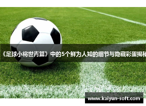 《足球小将世青篇》中的5个鲜为人知的细节与隐藏彩蛋揭秘