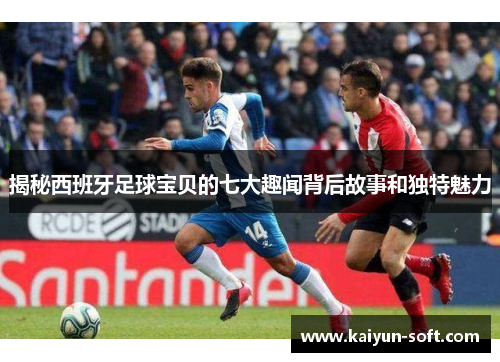 揭秘西班牙足球宝贝的七大趣闻背后故事和独特魅力