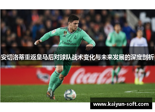 安切洛蒂重返皇马后对球队战术变化与未来发展的深度剖析