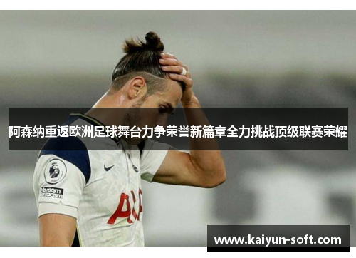 阿森纳重返欧洲足球舞台力争荣誉新篇章全力挑战顶级联赛荣耀