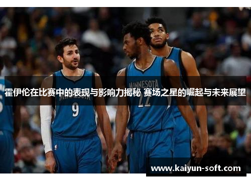 霍伊伦在比赛中的表现与影响力揭秘 赛场之星的崛起与未来展望