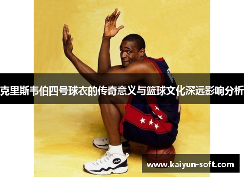 克里斯韦伯四号球衣的传奇意义与篮球文化深远影响分析
