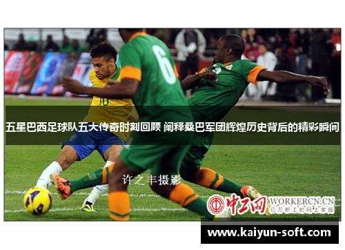 五星巴西足球队五大传奇时刻回顾 阐释桑巴军团辉煌历史背后的精彩瞬间