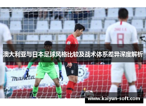 澳大利亚与日本足球风格比较及战术体系差异深度解析