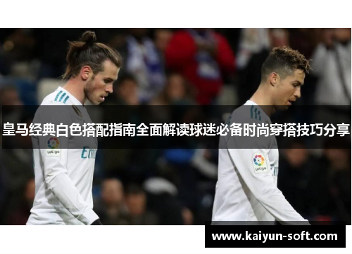 皇马经典白色搭配指南全面解读球迷必备时尚穿搭技巧分享