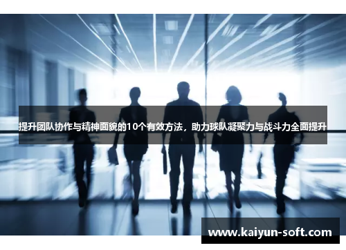 提升团队协作与精神面貌的10个有效方法，助力球队凝聚力与战斗力全面提升