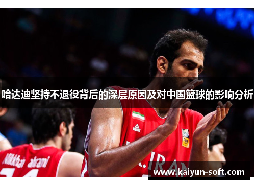 哈达迪坚持不退役背后的深层原因及对中国篮球的影响分析