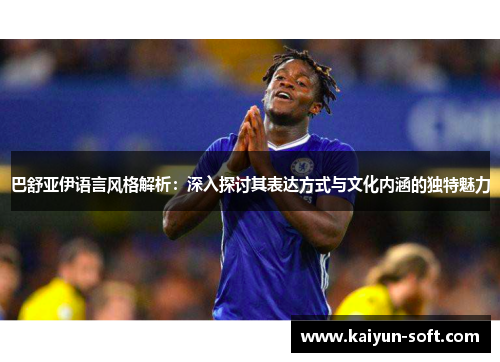 巴舒亚伊语言风格解析：深入探讨其表达方式与文化内涵的独特魅力