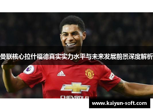 曼联核心拉什福德真实实力水平与未来发展前景深度解析