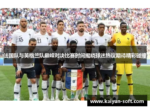 法国队与英格兰队巅峰对决比赛时间揭晓球迷热议期待精彩碰撞