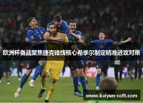 欧洲杯备战聚焦捷克锋线核心希季尔制定精准进攻对策