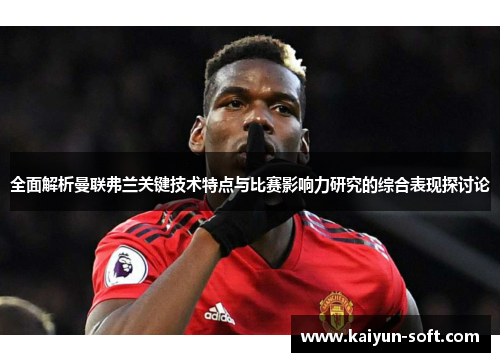 全面解析曼联弗兰关键技术特点与比赛影响力研究的综合表现探讨论
